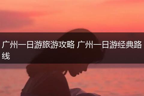 广州一日游旅游攻略 广州一日游经典路线
