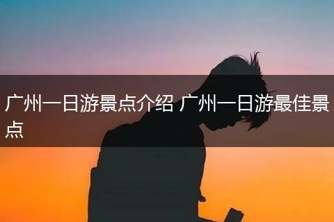 广州一日游景点介绍 广州一日游最佳景点