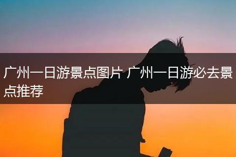 广州一日游景点图片 广州一日游必去景点推荐