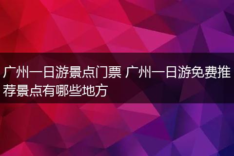广州一日游景点门票 广州一日游免费推荐景点有哪些地方