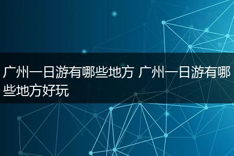 广州一日游有哪些地方 广州一日游有哪些地方好玩
