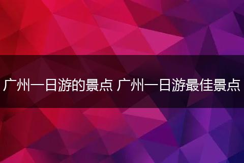 广州一日游的景点 广州一日游最佳景点
