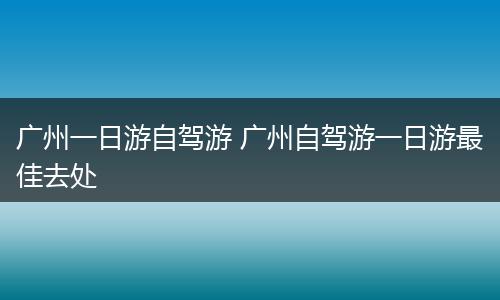 广州一日游自驾游 广州自驾游一日游最佳去处