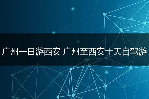 广州一日游西安 广州至西安十天自驾游