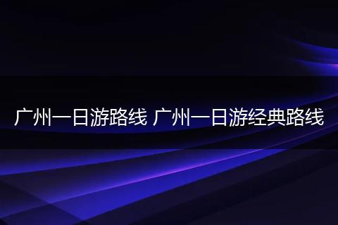 广州一日游路线 广州一日游经典路线
