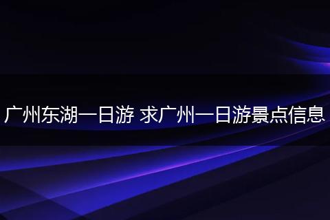 广州东湖一日游 求广州一日游景点信息