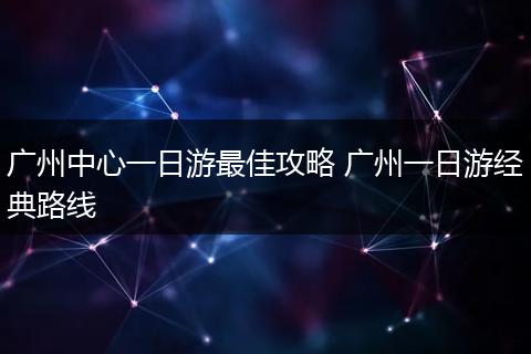 广州中心一日游最佳攻略 广州一日游经典路线