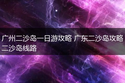 广州二沙岛一日游攻略 广东二沙岛攻略二沙岛线路