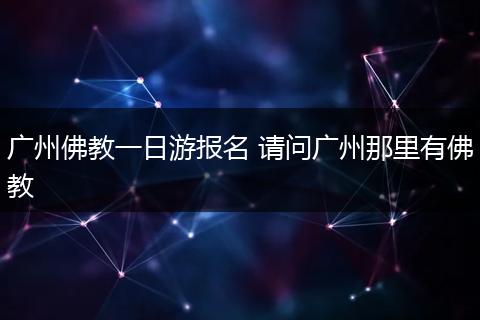 广州佛教一日游报名 请问广州那里有佛教