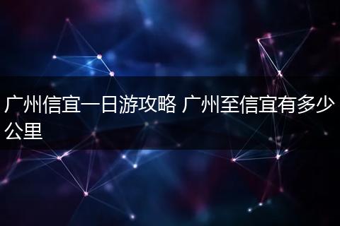 广州信宜一日游攻略 广州至信宜有多少公里