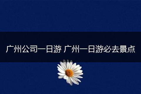广州公司一日游 广州一日游必去景点