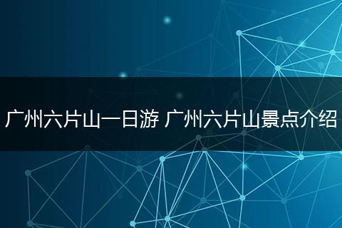 广州六片山一日游 广州六片山景点介绍