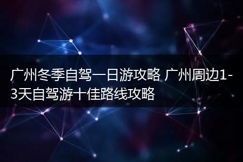 广州冬季自驾一日游攻略 广州周边1-3天自驾游十佳路线攻略