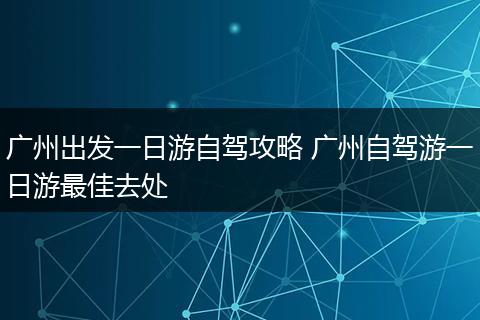 广州出发一日游自驾攻略 广州自驾游一日游最佳去处