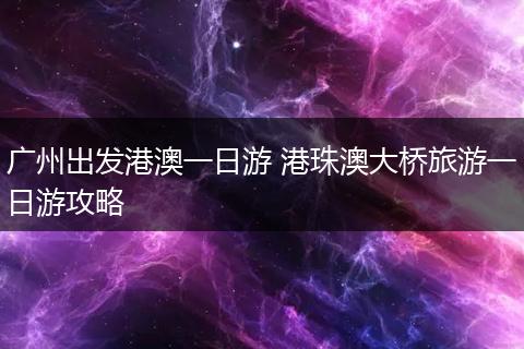 广州出发港澳一日游 港珠澳大桥旅游一日游攻略