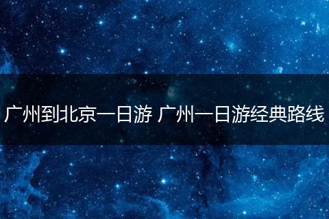 广州到北京一日游 广州一日游经典路线