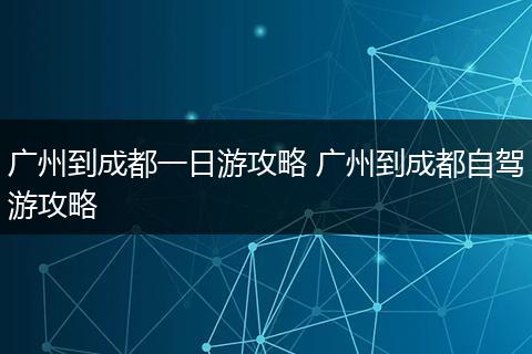 广州到成都一日游攻略 广州到成都自驾游攻略