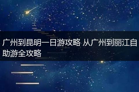 广州到昆明一日游攻略 从广州到丽江自助游全攻略