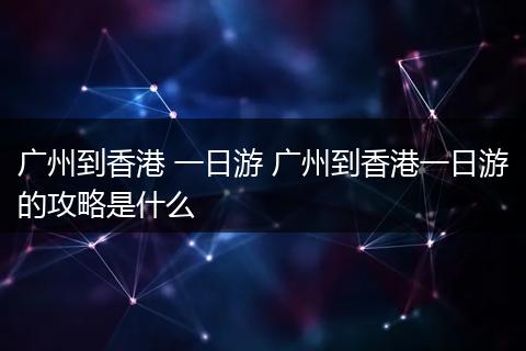 广州到香港 一日游 广州到香港一日游的攻略是什么