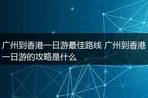 广州到香港一日游最佳路线 广州到香港一日游的攻略是什么