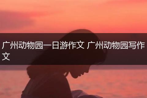 广州动物园一日游作文 广州动物园写作文