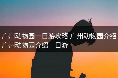 广州动物园一日游攻略 广州动物园介绍广州动物园介绍一日游