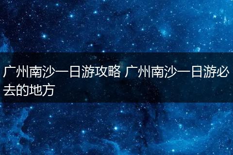 广州南沙一日游攻略 广州南沙一日游必去的地方