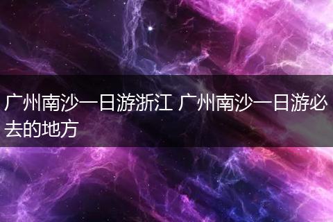 广州南沙一日游浙江 广州南沙一日游必去的地方