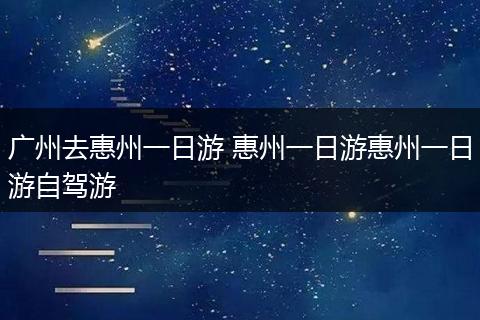 广州去惠州一日游 惠州一日游惠州一日游自驾游