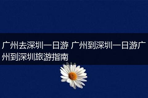 广州去深圳一日游 广州到深圳一日游广州到深圳旅游指南
