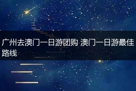 广州去澳门一日游团购 澳门一日游最佳路线