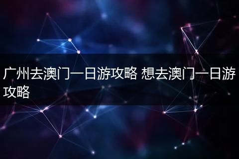广州去澳门一日游攻略 想去澳门一日游攻略