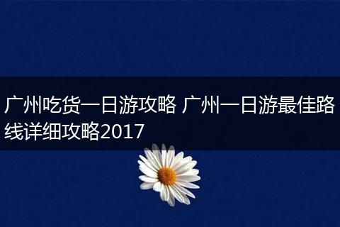 广州吃货一日游攻略 广州一日游最佳路线详细攻略2017