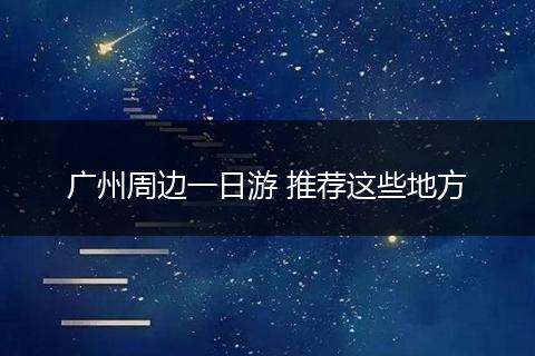 广州周边一日游 推荐这些地方