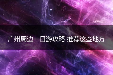 广州周边一日游攻略 推荐这些地方