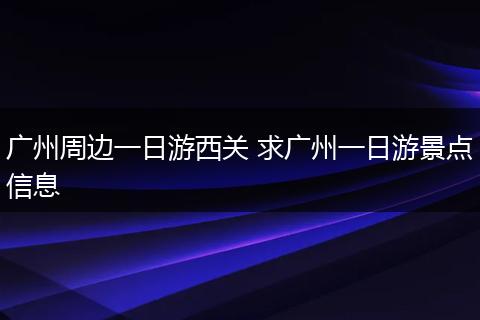 广州周边一日游西关 求广州一日游景点信息