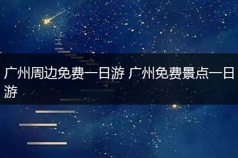 广州周边免费一日游 广州免费景点一日游