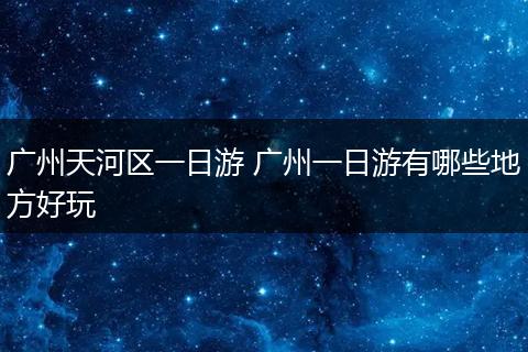 广州天河区一日游 广州一日游有哪些地方好玩