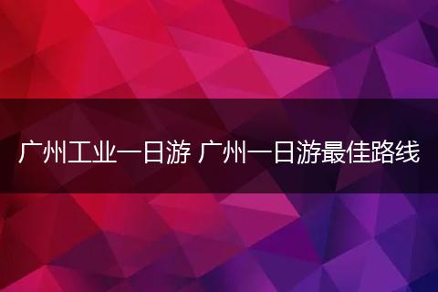 广州工业一日游 广州一日游最佳路线