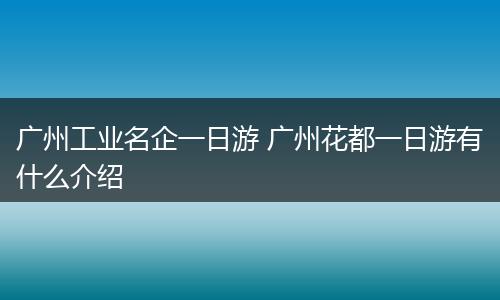 广州工业名企一日游 广州花都一日游有什么介绍
