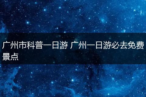 广州市科普一日游 广州一日游必去免费景点