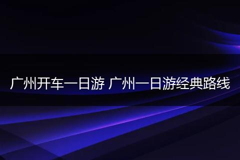 广州开车一日游 广州一日游经典路线
