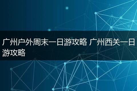 广州户外周末一日游攻略 广州西关一日游攻略