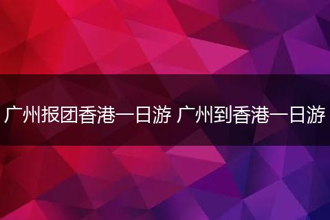 广州报团香港一日游 广州到香港一日游