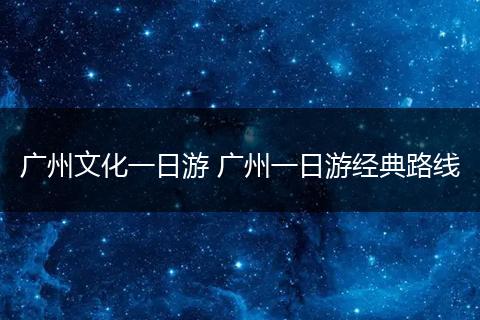 广州文化一日游 广州一日游经典路线
