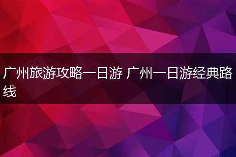 广州旅游攻略一日游 广州一日游经典路线