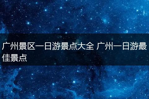 广州景区一日游景点大全 广州一日游最佳景点