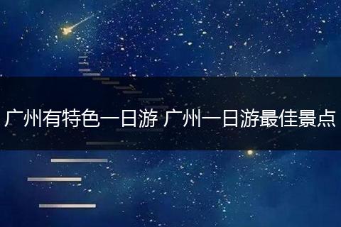 广州有特色一日游 广州一日游最佳景点