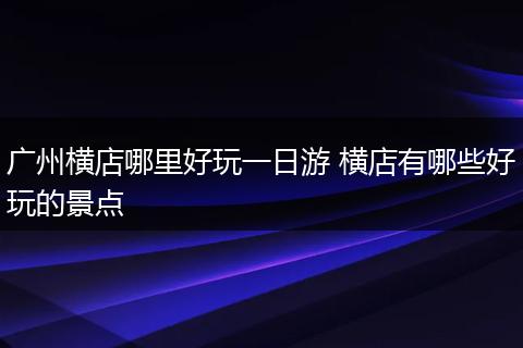 广州横店哪里好玩一日游 横店有哪些好玩的景点