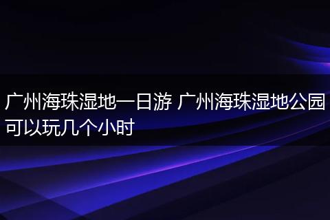 广州海珠湿地一日游 广州海珠湿地公园可以玩几个小时